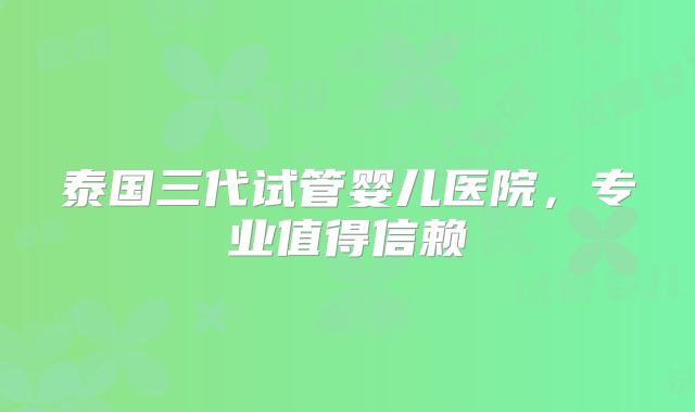 泰国三代试管婴儿医院，专业值得信赖