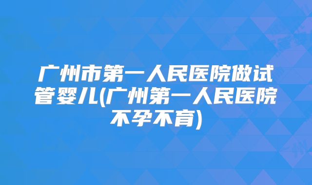 广州市第一人民医院做试管婴儿(广州第一人民医院不孕不育)