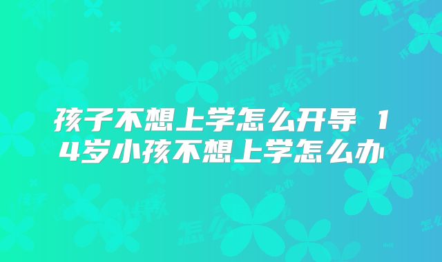 孩子不想上学怎么开导 14岁小孩不想上学怎么办