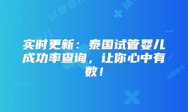 实时更新：泰国试管婴儿成功率查询，让你心中有数！