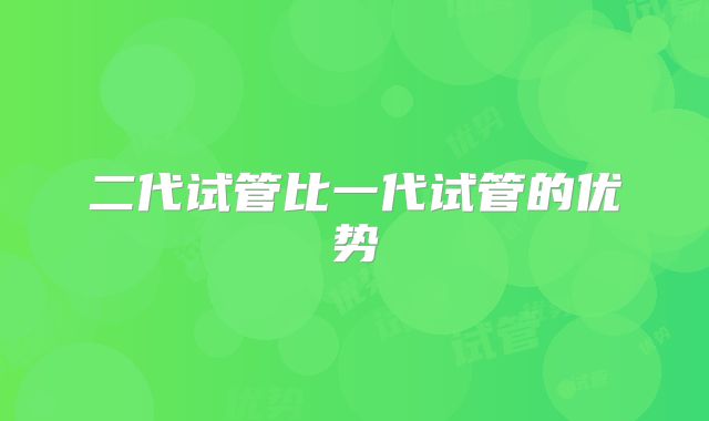 二代试管比一代试管的优势