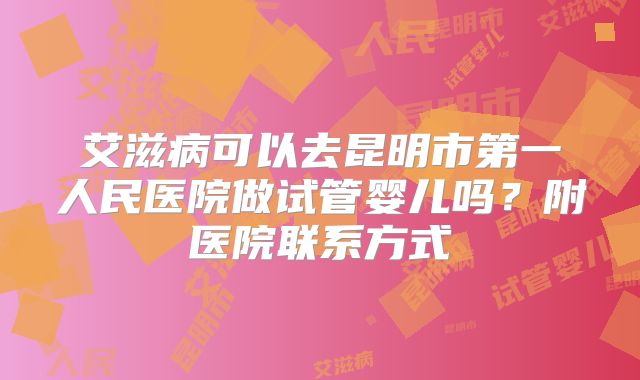 艾滋病可以去昆明市第一人民医院做试管婴儿吗？附医院联系方式