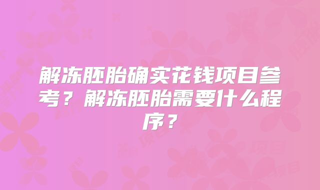 解冻胚胎确实花钱项目参考?解冻胚胎需要什么程序?