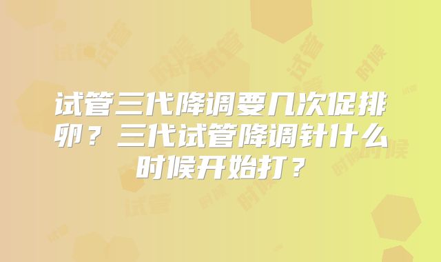 试管三代降调要几次促排卵？三代试管降调针什么时候开始打？