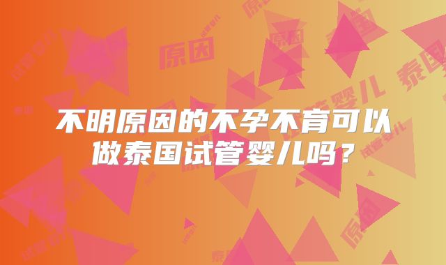 不明原因的不孕不育可以做泰国试管婴儿吗？
