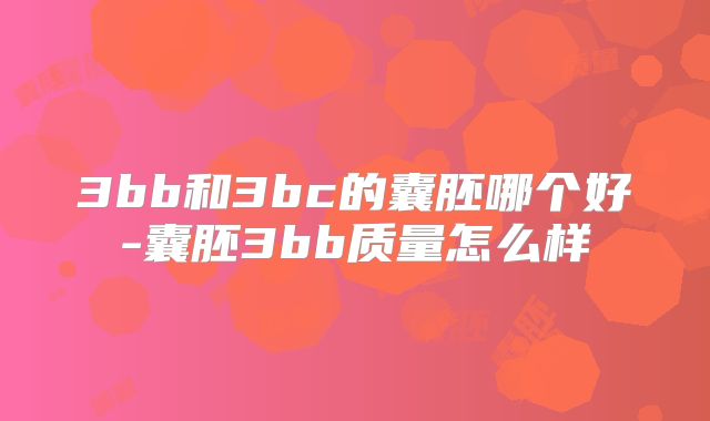3bb和3bc的囊胚哪个好-囊胚3bb质量怎么样