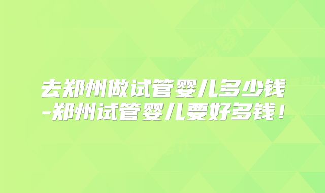 去郑州做试管婴儿多少钱-郑州试管婴儿要好多钱！