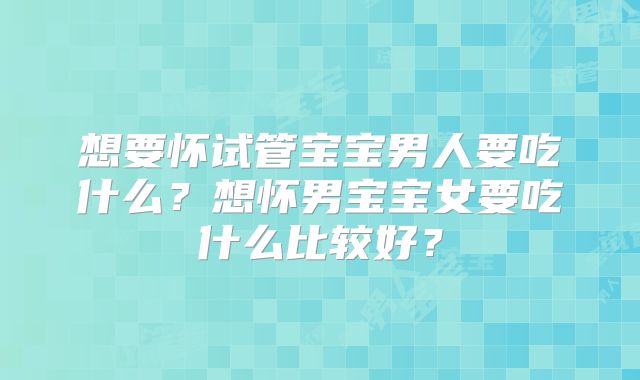 想要怀试管宝宝男人要吃什么?想怀男宝宝女要吃什么比较好?