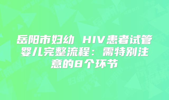 岳阳市妇幼 HIV患者试管婴儿完整流程：需特别注意的8个环节
