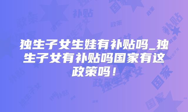 独生子女生娃有补贴吗_独生子女有补贴吗国家有这政策吗!