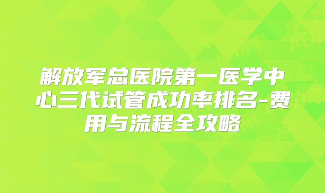 解放军总医院第一医学中心三代试管成功率排名-费用与流程全攻略
