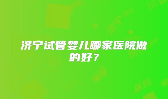 济宁试管婴儿哪家医院做的好？