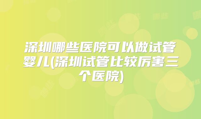 深圳哪些医院可以做试管婴儿(深圳试管比较厉害三个医院)