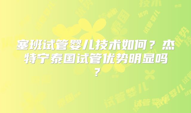 塞班试管婴儿技术如何？杰特宁泰国试管优势明显吗？