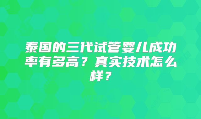 泰国的三代试管婴儿成功率有多高?真实技术怎么样?