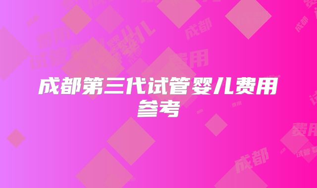 成都第三代试管婴儿费用参考