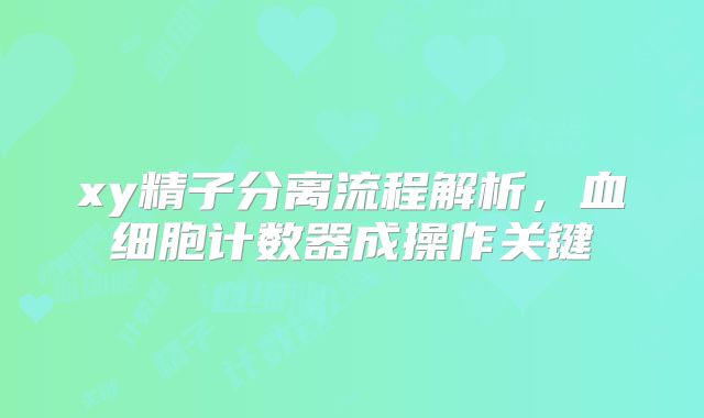 xy精子分离流程解析，血细胞计数器成操作关键