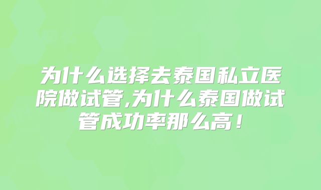 为什么选择去泰国私立医院做试管,为什么泰国做试管成功率那么高！