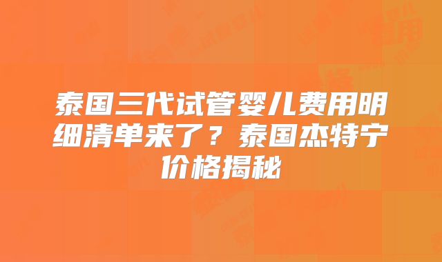 泰国三代试管婴儿费用明细清单来了？泰国杰特宁价格揭秘