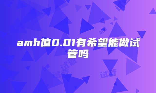 amh值0.01有希望能做试管吗
