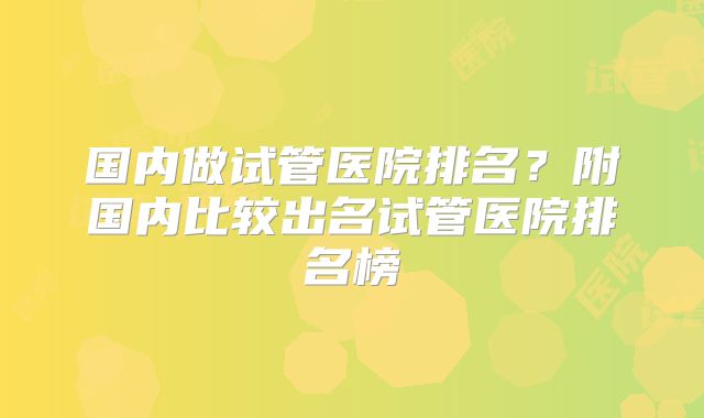 国内做试管医院排名？附国内比较出名试管医院排名榜