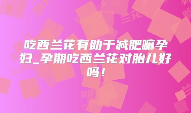 吃西兰花有助于减肥嘛孕妇_孕期吃西兰花对胎儿好吗!