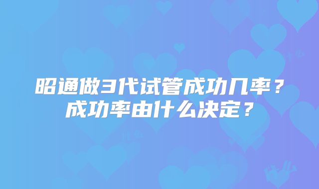 昭通做3代试管成功几率？成功率由什么决定？