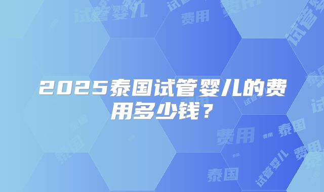 2025泰国试管婴儿的费用多少钱？