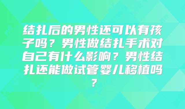 结扎后的男性还可以有孩子吗?男性做结扎手术对自己有什么影响?男性结扎还能做试管婴儿移植吗?