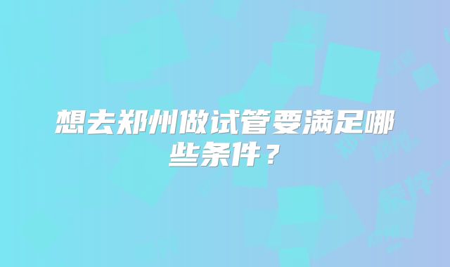 想去郑州做试管要满足哪些条件?
