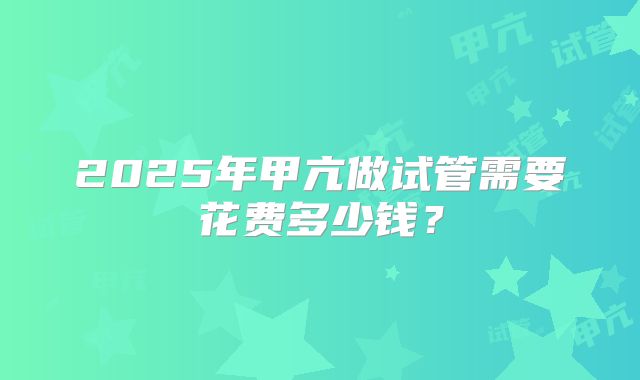 2025年甲亢做试管需要花费多少钱？