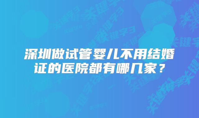 深圳做试管婴儿不用结婚证的医院都有哪几家？