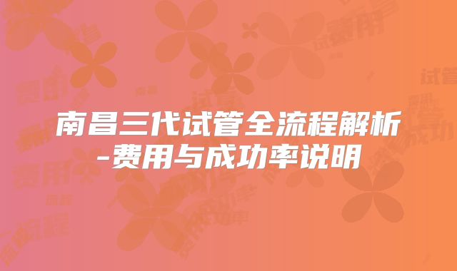 南昌三代试管全流程解析-费用与成功率说明
