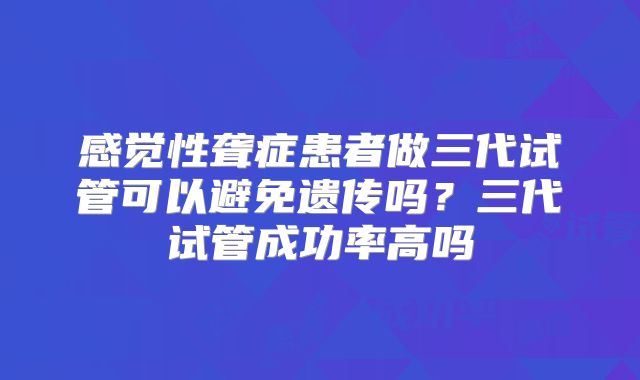 感觉性聋症患者做三代试管可以避免遗传吗？三代试管成功率高吗