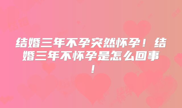 结婚三年不孕突然怀孕!结婚三年不怀孕是怎么回事!