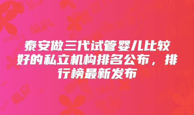 泰安做三代试管婴儿比较好的私立机构排名公布，排行榜最新发布