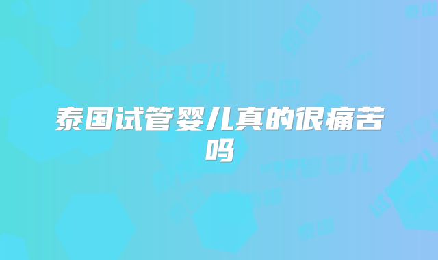 泰国试管婴儿真的很痛苦吗