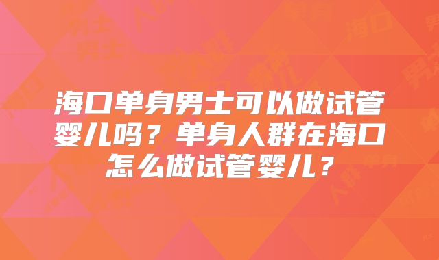 海口单身男士可以做试管婴儿吗？单身人群在海口怎么做试管婴儿？