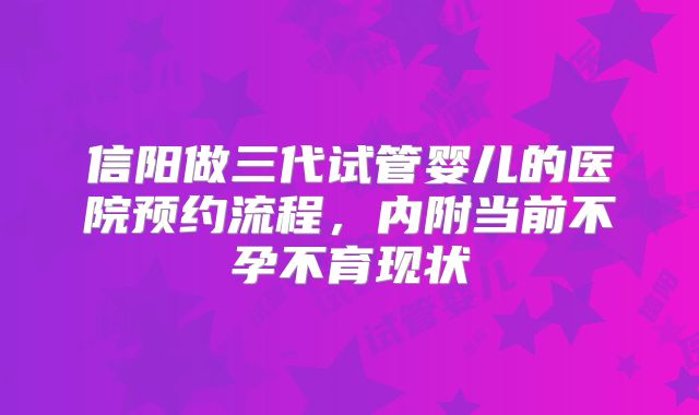 信阳做三代试管婴儿的医院预约流程,内附当前不孕不育现状