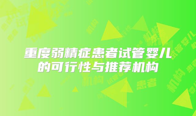 重度弱精症患者试管婴儿的可行性与推荐机构