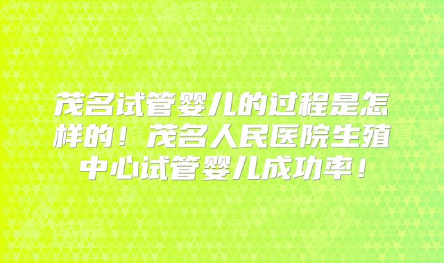 茂名试管婴儿的过程是怎样的！茂名人民医院生殖中心试管婴儿成功率！