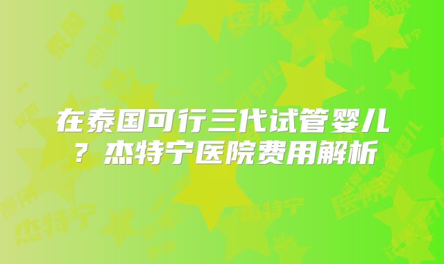 在泰国可行三代试管婴儿？杰特宁医院费用解析