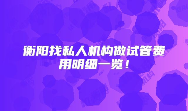 衡阳找私人机构做试管费用明细一览！
