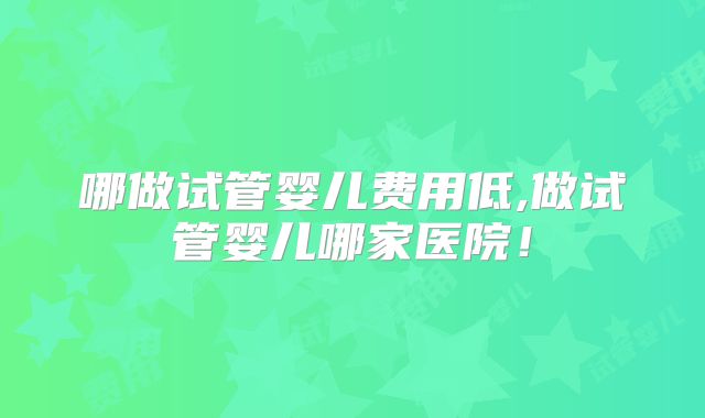 哪做试管婴儿费用低,做试管婴儿哪家医院!