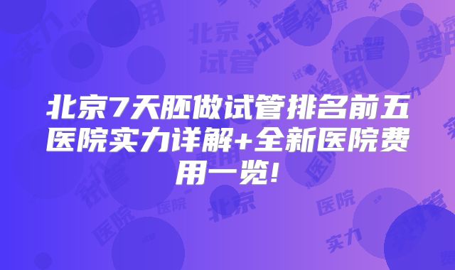 北京7天胚做试管排名前五医院实力详解+全新医院费用一览!