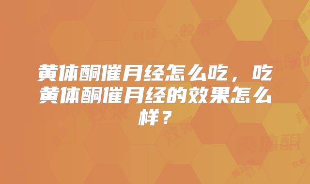 黄体酮催月经怎么吃,吃黄体酮催月经的效果怎么样?