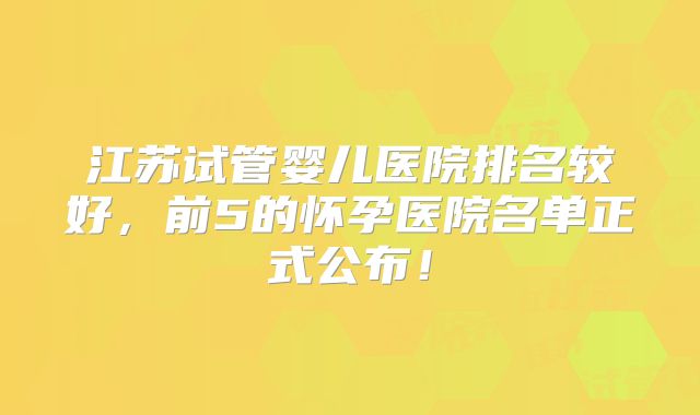 江苏试管婴儿医院排名较好,前5的怀孕医院名单正式公布!
