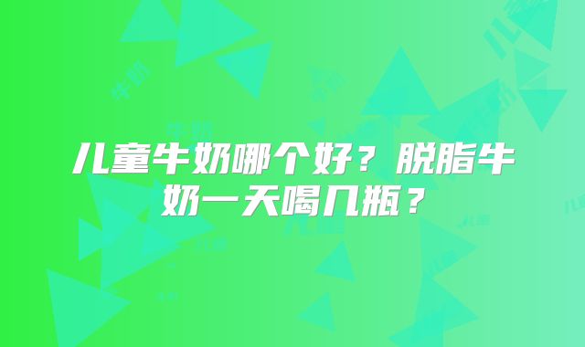 儿童牛奶哪个好?脱脂牛奶一天喝几瓶?