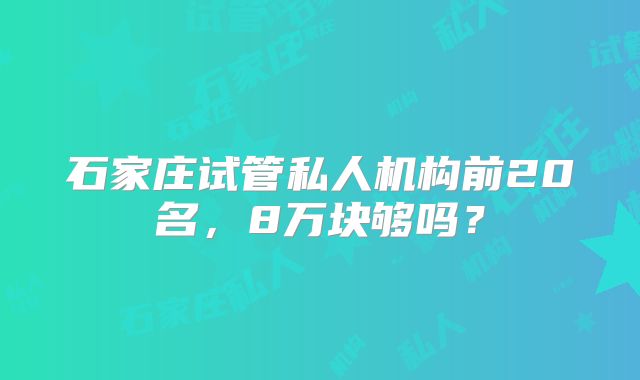 石家庄试管私人机构前20名,8万块够吗?