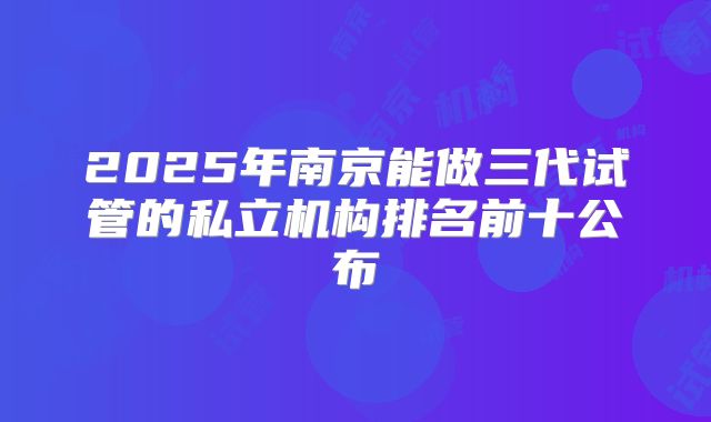 2025年南京能做三代试管的私立机构排名前十公布